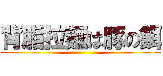 背脂拉麺は豚の餌 ()