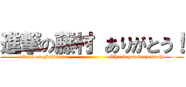 進撃の藤村 ありがとう！ (attack on Fujimura                        Thank you very much!)