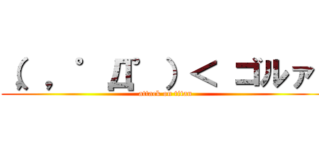 （，，゜Д゜）＜ ゴルァ！ (attack on titan)