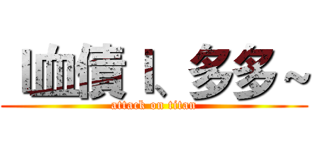ｌ血債ｌ、多多～ (attack on titan)