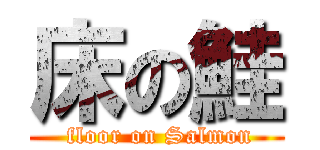 床の鮭 ( floor on Salmon)