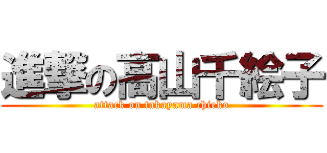 進撃の高山千絵子 (attack on takayama chieko)