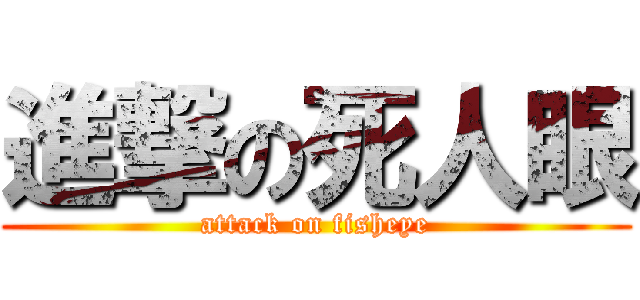 進撃の死人眼 (attack on fisheye)