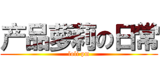 产品萝莉の日常 (loli pm)