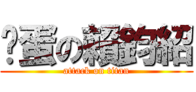 傻蛋の賴鈞紹 (attack on titan)