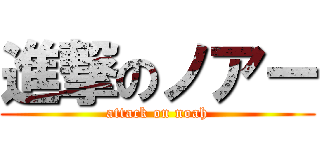 進撃のノアー (attack on noah)
