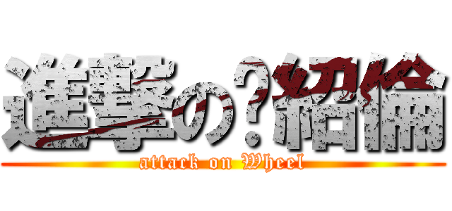 進撃の黃紹倫 (attack on Wheel)