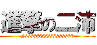 進撃の二沛 (23333333333333333)