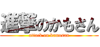 進撃のかもさん (attack on kamosan)