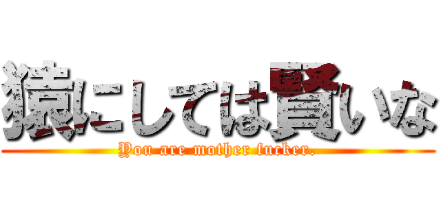 猿にしては賢いな (You are mother fucker.)