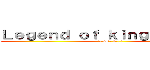 Ｌｅｇｅｎｄ ｏｆ ｋｉｎｇ Ａｒｔｈｕｒ (the Holy Grail)