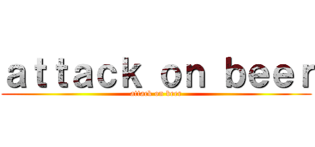 ａｔｔａｃｋ ｏｎ ｂｅｅｒ (attack on beer)