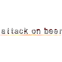 ａｔｔａｃｋ ｏｎ ｂｅｅｒ (attack on beer)
