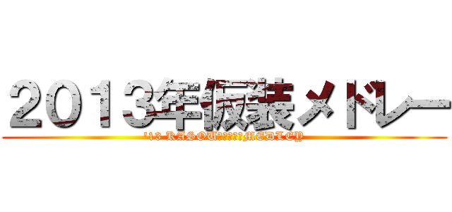 ２０１３年仮装メドレー ('13 KASOU　　　　　MEDLEY)