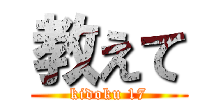 教えて (kidoku 17)