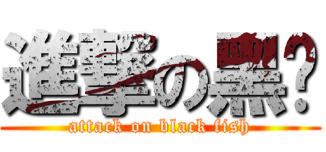 進撃の黑鱼 (attack on black fish)