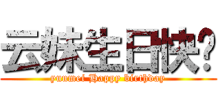 云妹生日快乐 (yunmei Happy birthday)