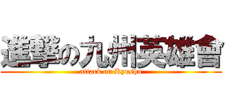 進撃の九州英雄會 (attack on Kyushu)