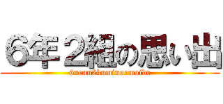 ６年２組の思い出 (6nenn2kuminoomoide)