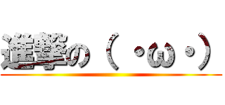 進撃の（ ・ω・） ()