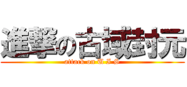 進撃の古域封元 (attack on U I S)