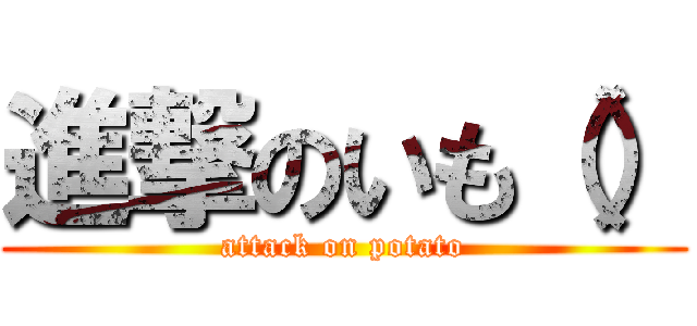 進撃のいも（） (attack on potato)