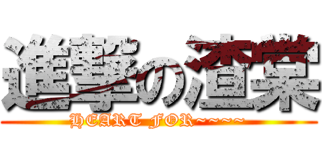 進撃の渣棠 (HEART FOR~~~~)