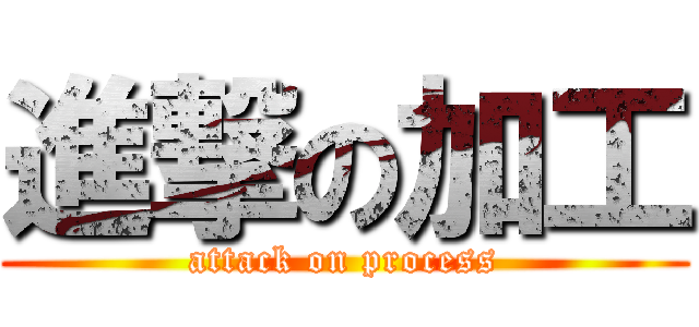 進撃の加工 (attack on process)