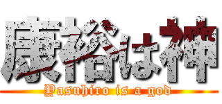 康裕は神 (Yasuhiro is a god)