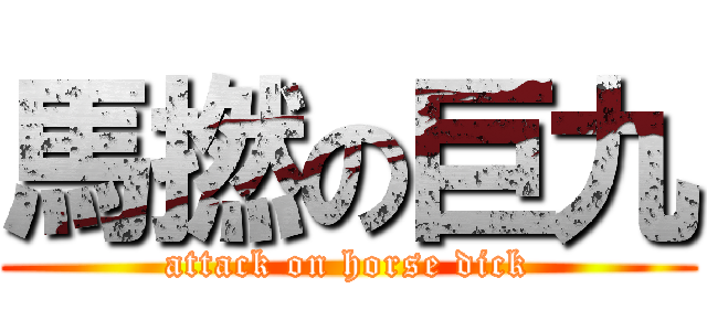 馬撚の巨九 (attack on horse dick)