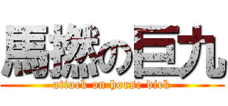 馬撚の巨九 (attack on horse dick)