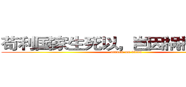 苟利国家生死以，岂因祸福避趋之  (attack on titan)