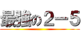 最強の２ー５ ()