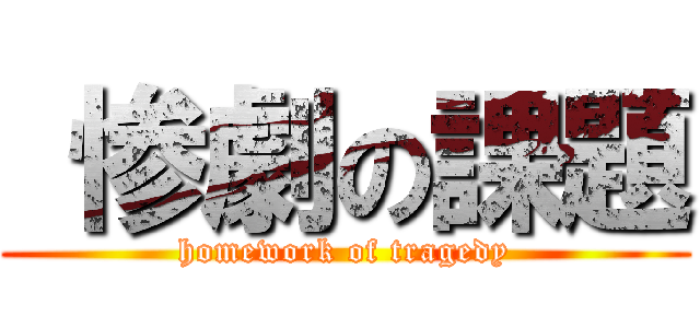  惨劇の課題 (homework of tragedy)