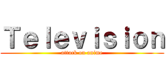 Ｔｅｌｅｖｉｓｉｏｎ (attack on anime)