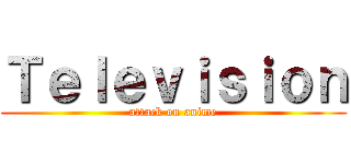 Ｔｅｌｅｖｉｓｉｏｎ (attack on anime)