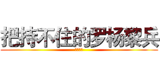 把持不住的罗杨黎兵 (呵呵呵呵)