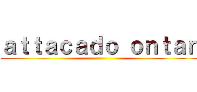 ａｔｔａｃａｄｏ ｏｎｔａｎ ()