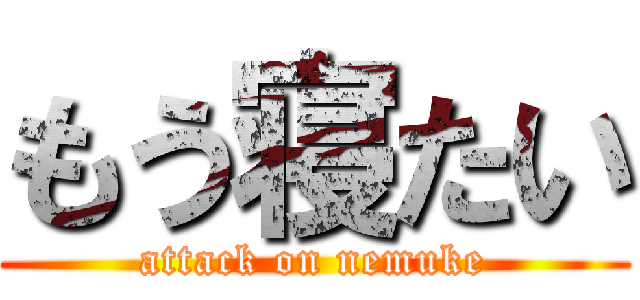 もう寝たい (attack on nemuke)