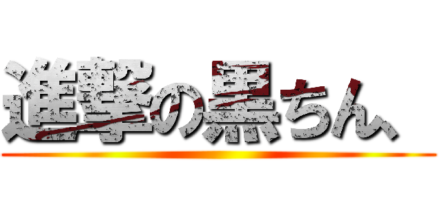 進撃の黒ちん、 ()