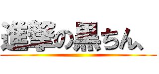 進撃の黒ちん、 ()