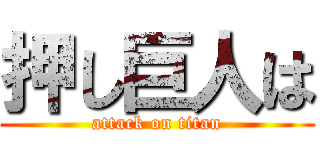 押し巨人は (attack on titan)