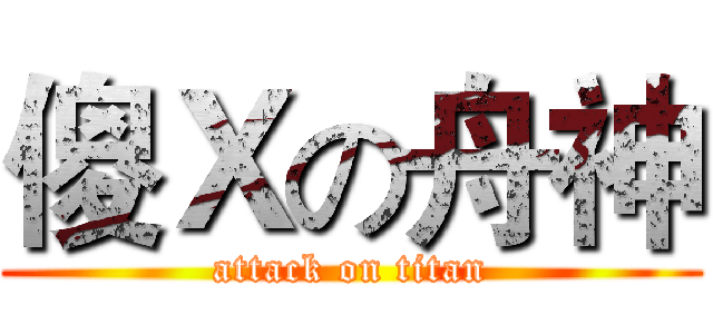 傻Ｘの舟神 (attack on titan)