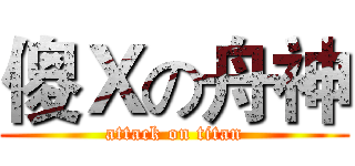 傻Ｘの舟神 (attack on titan)