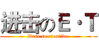 进击のＥ·Ｔ (Dare to creative )