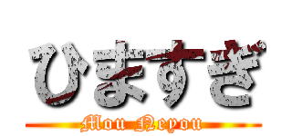 ひますぎ (Mou Neyou)