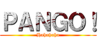 ＰＡＮＧＯ！ (Hahahaha)