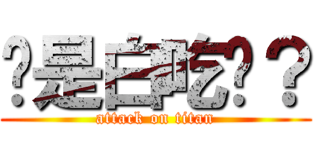 你是白吃嗎？ (attack on titan)