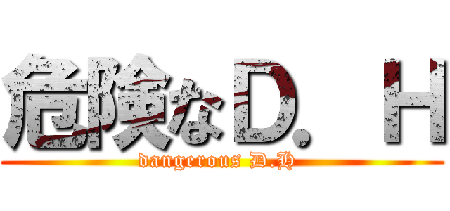 危険なＤ．Ｈ (dangerous D.H )