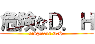 危険なＤ．Ｈ (dangerous D.H )